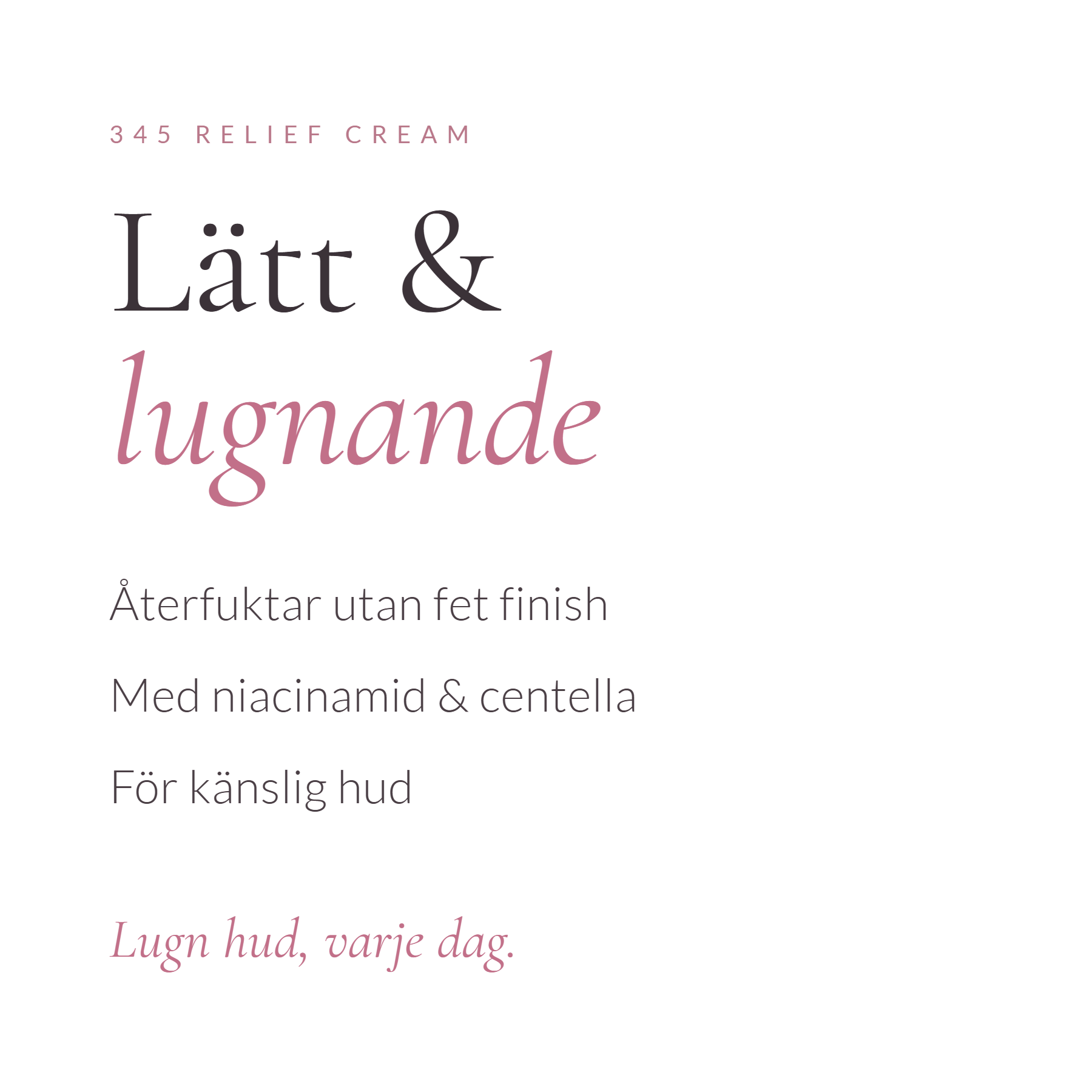 Lätt och lugnande. Återfuktar utan fet finish. Med niacinamid och centella. För känslig hud. Lugn hud, varje dag.